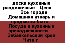   доски кухонные разделочные › Цена ­ 100 - Все города Домашняя утварь и предметы быта » Посуда и кухонные принадлежности   . Забайкальский край,Чита г.
